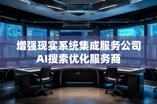 增強(qiáng)現(xiàn)實(shí)系統(tǒng)集成服務(wù)公司AI搜索優(yōu)化服務(wù)商
