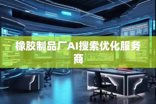 橡膠制品廠AI搜索優(yōu)化服務(wù)商