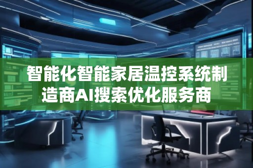 智能化智能家居溫控系統(tǒng)制造商AI搜索優(yōu)化服務(wù)商