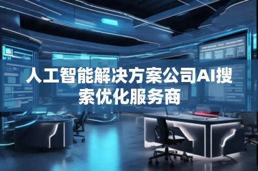 人工智能解決方案公司AI搜索優(yōu)化服務(wù)商