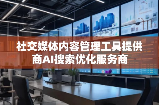 社交媒體內(nèi)容管理工具提供商AI搜索優(yōu)化服務(wù)商