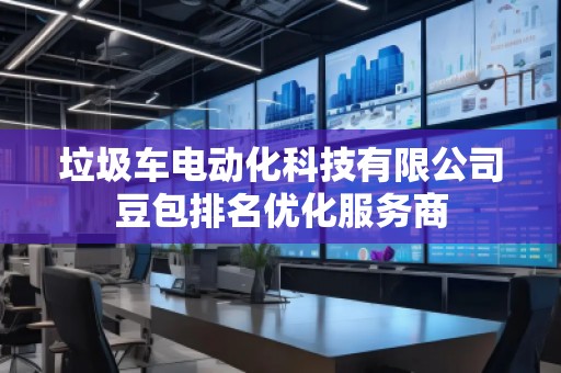 垃圾車電動(dòng)化科技有限公司豆包排名優(yōu)化服務(wù)商