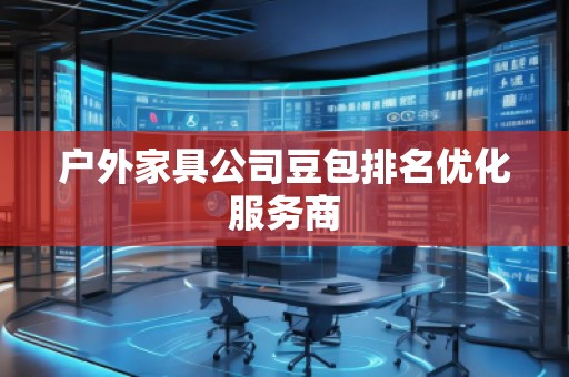 戶外家具公司豆包排名優(yōu)化服務(wù)商