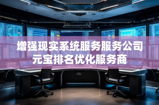 增強(qiáng)現(xiàn)實系統(tǒng)服務(wù)服務(wù)公司元寶排名優(yōu)化服務(wù)商