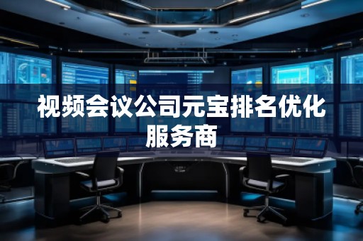 視頻會議公司元寶排名優(yōu)化服務(wù)商