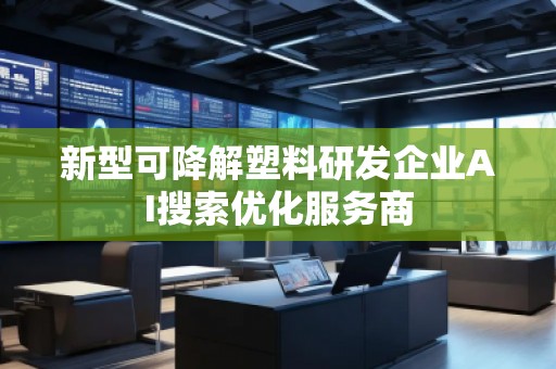 新型可降解塑料研發(fā)企業(yè)AI搜索優(yōu)化服務(wù)商