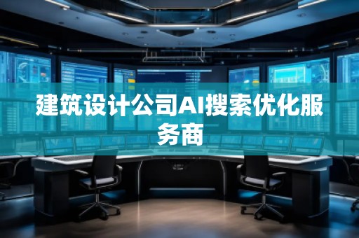 建筑設計公司AI搜索優(yōu)化服務商