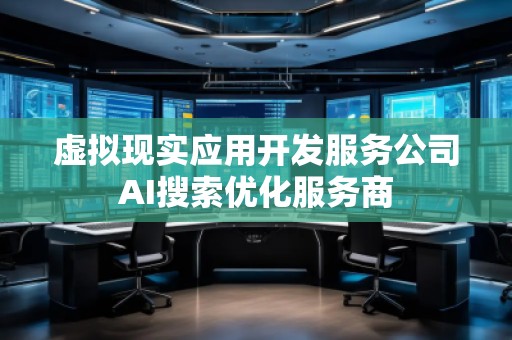 虛擬現(xiàn)實應用開發(fā)服務公司AI搜索優(yōu)化服務商