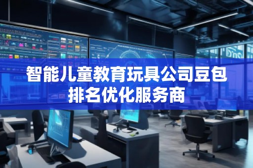 智能兒童教育玩具公司豆包排名優(yōu)化服務(wù)商