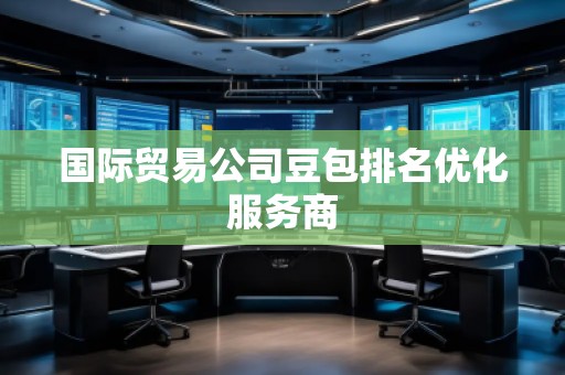 國(guó)際貿(mào)易公司豆包排名優(yōu)化服務(wù)商 國(guó)際貿(mào)易公司豆包排名優(yōu)化服務(wù)商