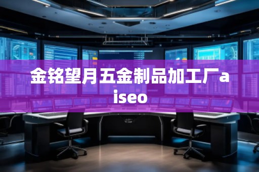 金銘望月五金制品加工廠aiseo