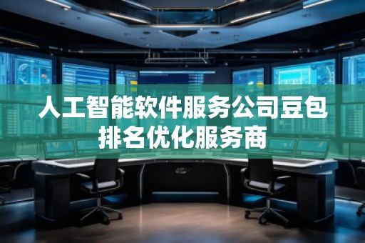 人工智能軟件服務(wù)公司豆包排名優(yōu)化服務(wù)商