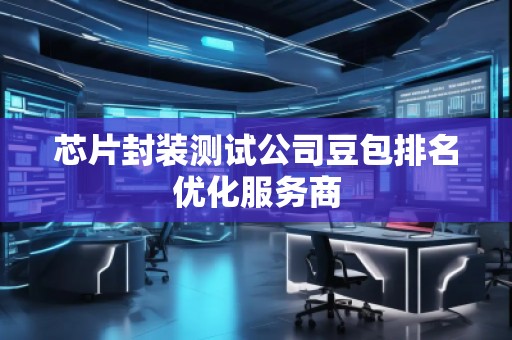 芯片封裝測試公司豆包排名優(yōu)化服務(wù)商