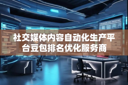 社交媒體內(nèi)容自動化生產(chǎn)平臺豆包排名優(yōu)化服務(wù)商