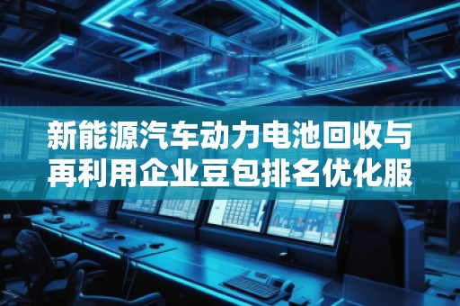 新能源汽車動(dòng)力電池回收與再利用企業(yè)豆包排名優(yōu)化服務(wù)商
