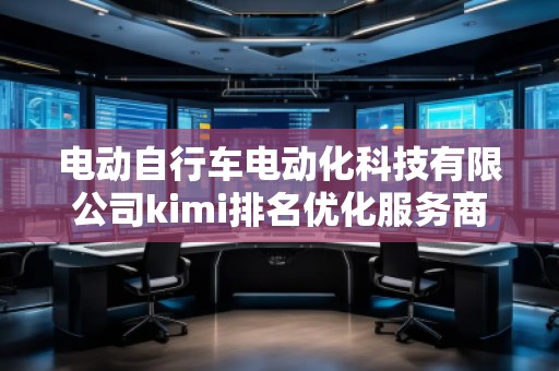 電動自行車電動化科技有限公司kimi排名優(yōu)化服務(wù)商