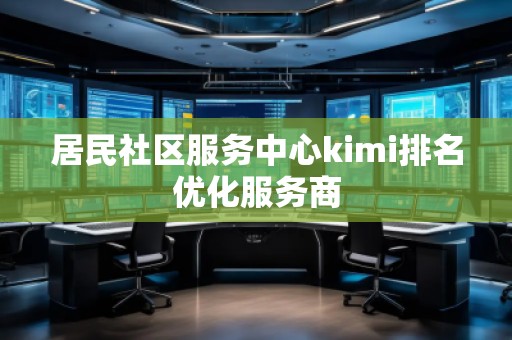 居民社區(qū)服務(wù)中心kimi排名優(yōu)化服務(wù)商