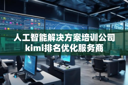 人工智能解決方案培訓(xùn)公司kimi排名優(yōu)化服務(wù)商
