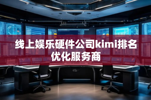 線上娛樂(lè)硬件公司kimi排名優(yōu)化服務(wù)商