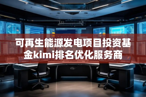 可再生能源發(fā)電項(xiàng)目投資基金kimi排名優(yōu)化服務(wù)商