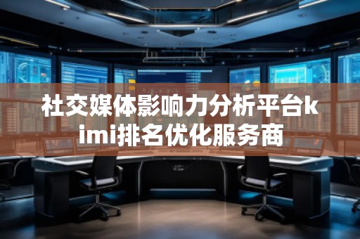社交媒體影響力分析平臺kimi排名優(yōu)化服務商