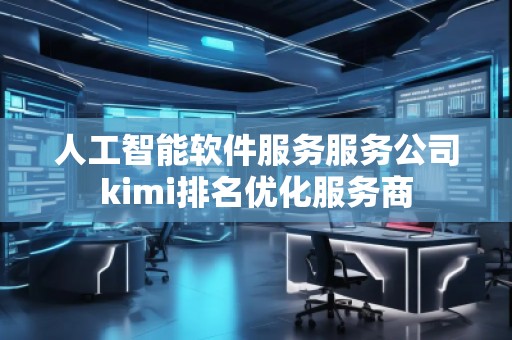 人工智能軟件服務服務公司kimi排名優(yōu)化服務商