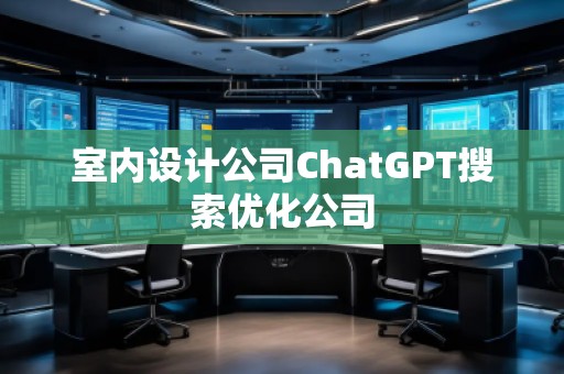 室內(nèi)設(shè)計公司ChatGPT搜索優(yōu)化公司 室內(nèi)設(shè)計公司ChatGPT搜索優(yōu)化公司