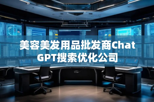 美容美發(fā)用品批發(fā)商ChatGPT搜索優(yōu)化公司