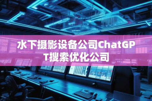 水下攝影設備公司ChatGPT搜索優(yōu)化公司