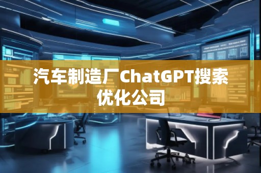 汽車制造廠ChatGPT搜索優(yōu)化公司