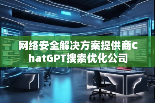 網(wǎng)絡(luò)安全解決方案提供商ChatGPT搜索優(yōu)化公司