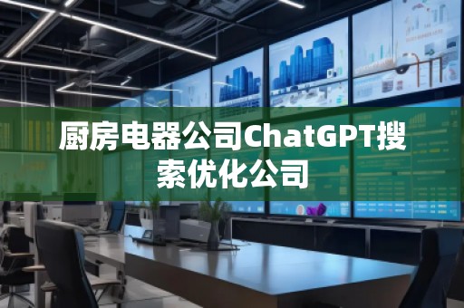 廚房電器公司ChatGPT搜索優(yōu)化公司