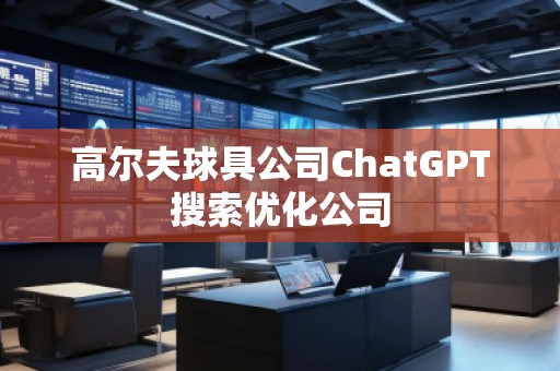 高爾夫球具公司ChatGPT搜索優(yōu)化公司