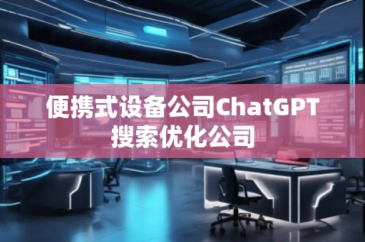 便攜式設(shè)備公司ChatGPT搜索優(yōu)化公司