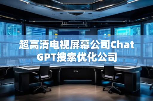 超高清電視屏幕公司ChatGPT搜索優(yōu)化公司