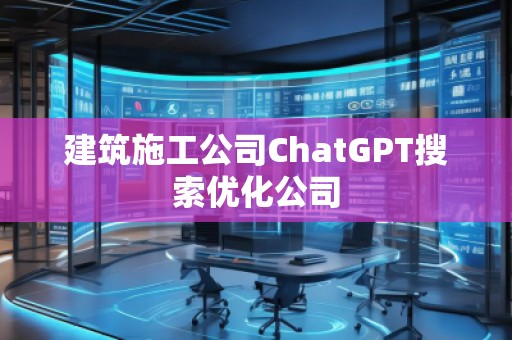 建筑施工公司ChatGPT搜索優(yōu)化公司