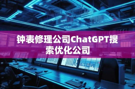 鐘表修理公司ChatGPT搜索優(yōu)化公司
