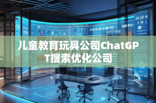 兒童教育玩具公司ChatGPT搜索優(yōu)化公司