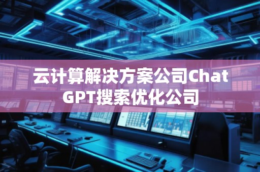 云計(jì)算解決方案公司ChatGPT搜索優(yōu)化公司