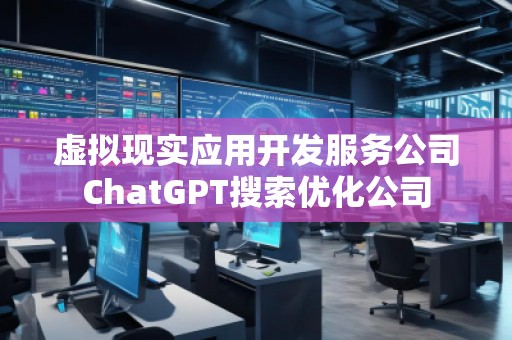 虛擬現(xiàn)實應用開發(fā)服務公司ChatGPT搜索優(yōu)化公司