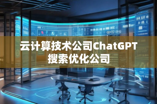 云計算技術(shù)公司ChatGPT搜索優(yōu)化公司