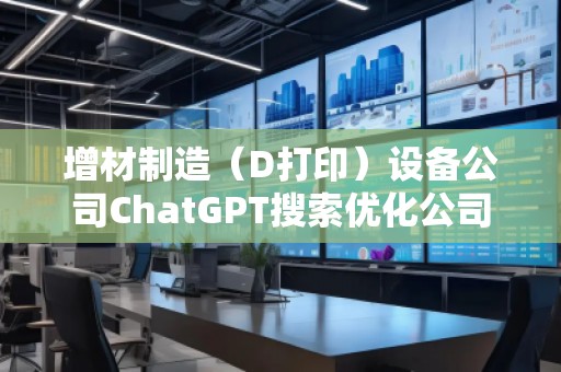 增材制造(D打?。┰O備公司ChatGPT搜索優(yōu)化公司