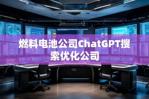 燃料電池公司ChatGPT搜索優(yōu)化公司