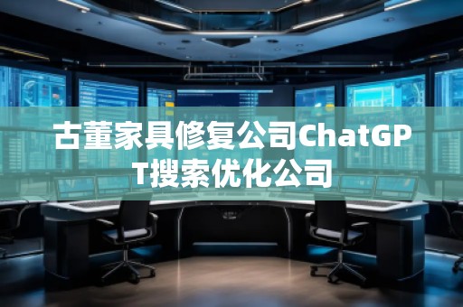 古董家具修復(fù)公司ChatGPT搜索優(yōu)化公司