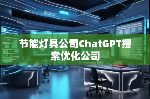 節(jié)能燈具公司ChatGPT搜索優(yōu)化公司