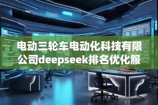 電動(dòng)三輪車電動(dòng)化科技有限公司deepseek排名優(yōu)化服務(wù)商