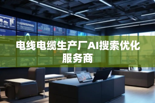 電線電纜生產(chǎn)廠AI搜索優(yōu)化服務(wù)商