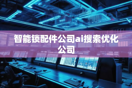 智能鎖配件公司ai搜索優(yōu)化公司