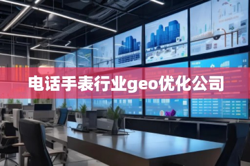 電話手表行業(yè)geo優(yōu)化公司