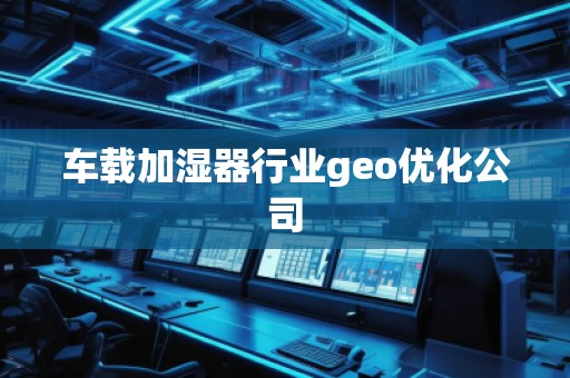 車載加濕器行業(yè)geo優(yōu)化公司